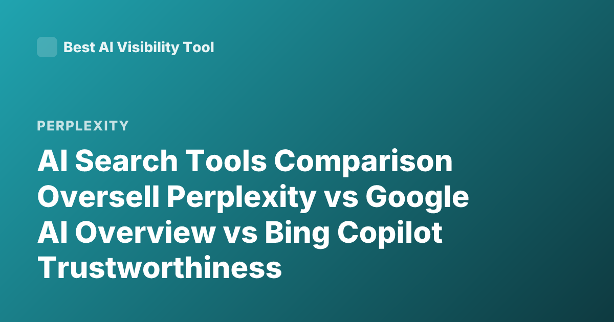 AI Search Tools Comparison Oversell Perplexity vs Google AI Overview vs Bing Copilot Trustworthiness