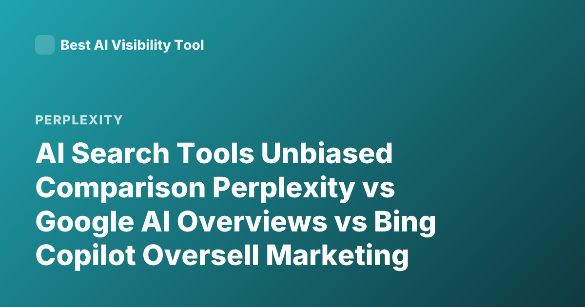AI Search Tools Unbiased Comparison Perplexity vs Google AI Overviews vs Bing Copilot Oversell Marketing Criticism