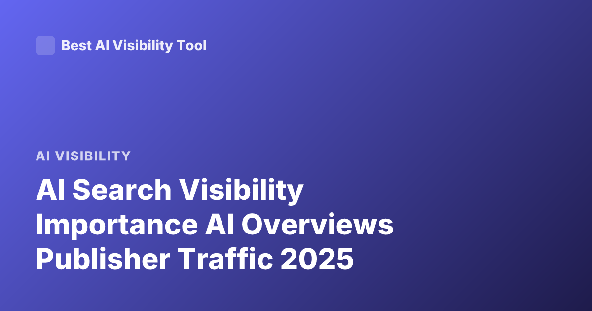 AI Search Visibility Importance AI Overviews Publisher Traffic 2025