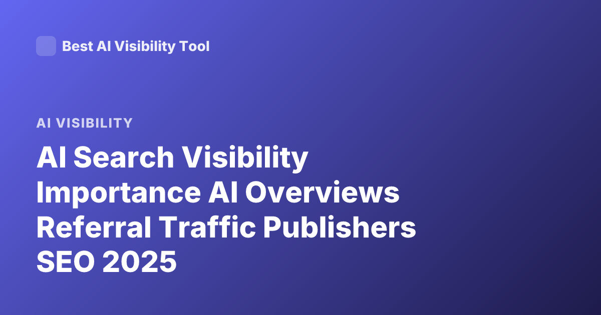 AI Search Visibility Importance AI Overviews Referral Traffic Publishers SEO 2025