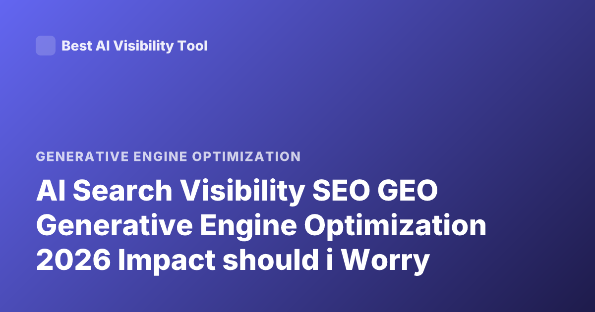 AI Search Visibility SEO GEO Generative Engine Optimization 2026 Impact should i Worry