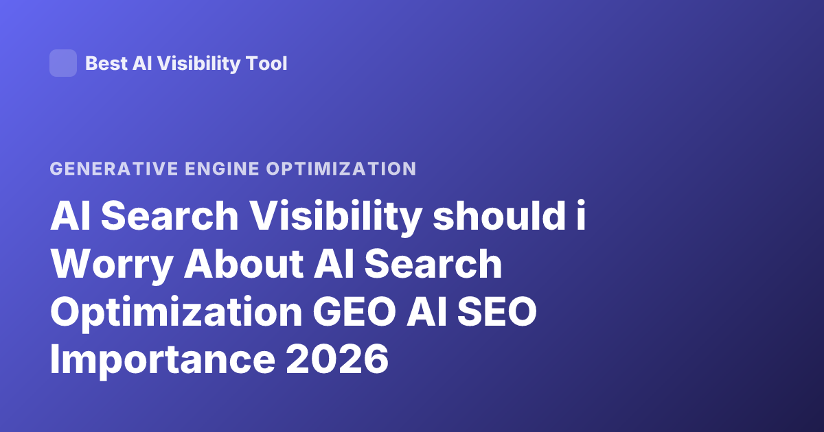 AI Search Visibility should i Worry About AI Search Optimization GEO AI SEO Importance 2026