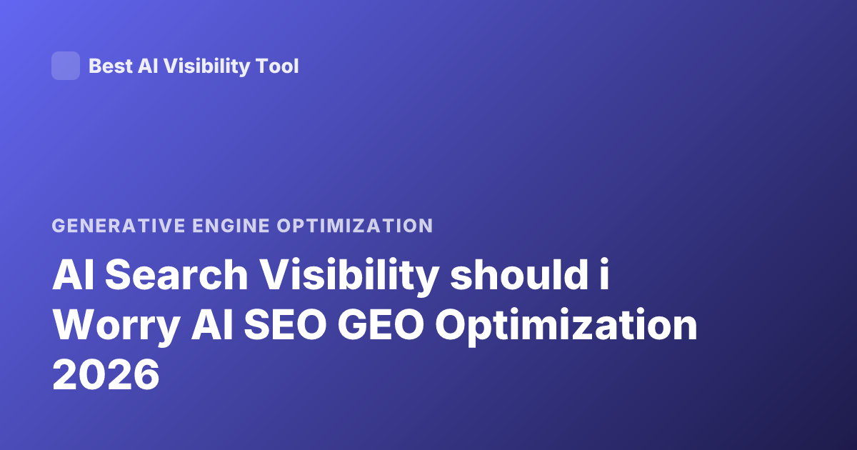 AI Search Visibility should i Worry AI SEO GEO Optimization 2026