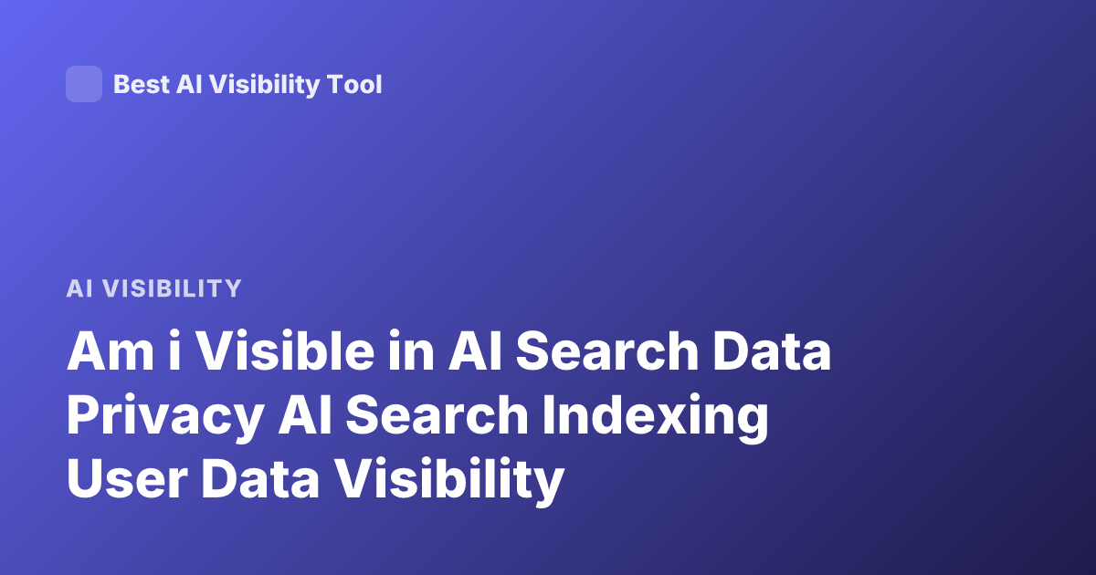 Am i Visible in AI Search Data Privacy AI Search Indexing User Data Visibility