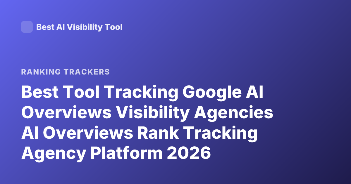 Best Tool Tracking Google AI Overviews Visibility Agencies AI Overviews Rank Tracking Agency Platform 2026