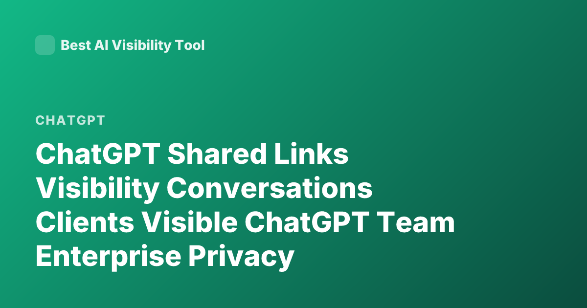 ChatGPT Shared Links Visibility Conversations Clients Visible ChatGPT Team Enterprise Privacy