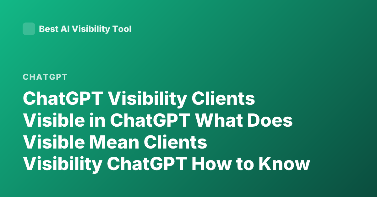 ChatGPT Visibility Clients Visible in ChatGPT What Does Visible Mean Clients Visibility ChatGPT How to Know