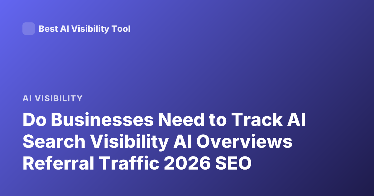 Do Businesses Need to Track AI Search Visibility AI Overviews Referral Traffic 2026 SEO