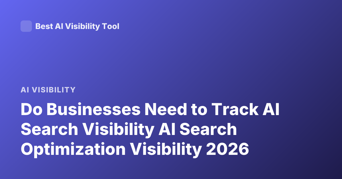 Do Businesses Need to Track AI Search Visibility AI Search Optimization Visibility 2026