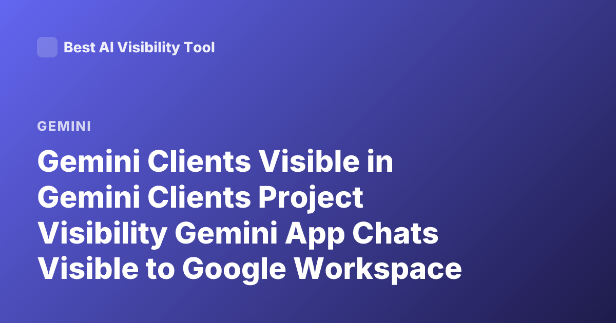 Gemini Clients Visible in Gemini Clients Project Visibility Gemini App Chats Visible to Google Workspace Clients