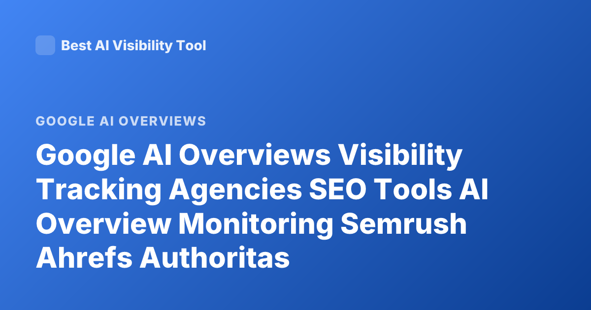 Google AI Overviews Visibility Tracking Agencies SEO Tools AI Overview Monitoring Semrush Ahrefs Authoritas