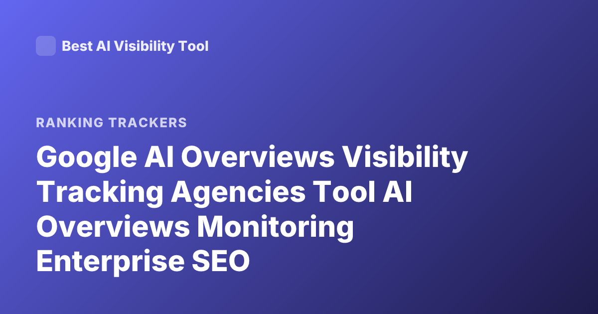 Google AI Overviews Visibility Tracking Agencies Tool AI Overviews Monitoring Enterprise SEO