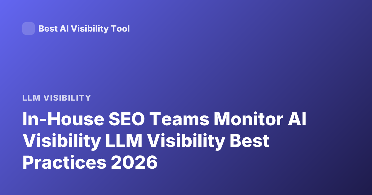 In-House SEO Teams Monitor AI Visibility LLM Visibility Best Practices 2026