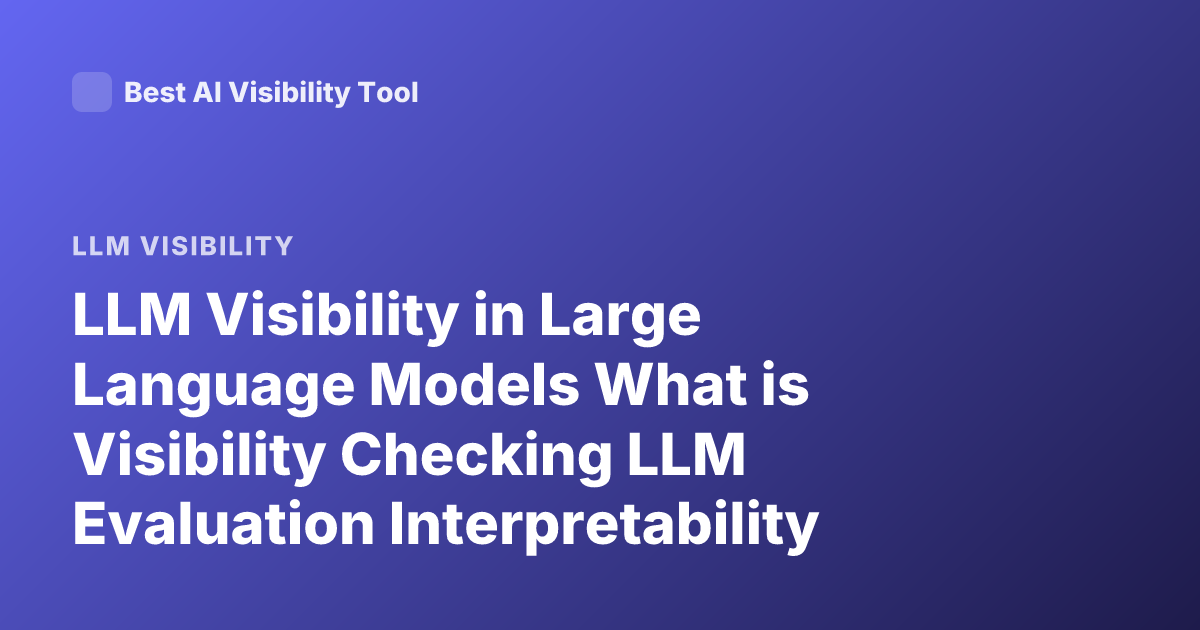 LLM Visibility in Large Language Models What is Visibility Checking LLM Evaluation Interpretability
