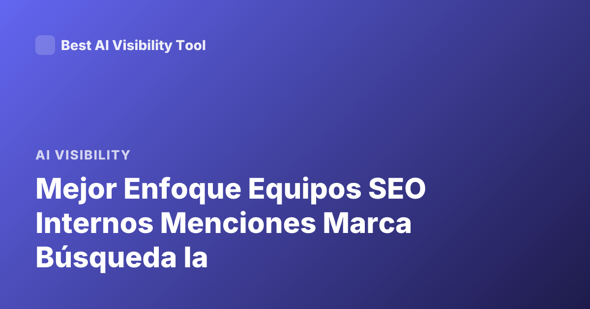 Mejor Enfoque Equipos SEO Internos Menciones Marca Búsqueda Ia