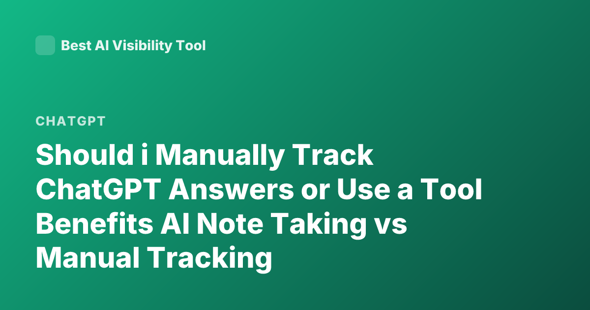 Should i Manually Track ChatGPT Answers or Use a Tool Benefits AI Note Taking vs Manual Tracking