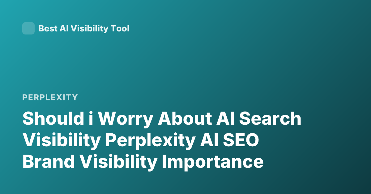 Should i Worry About AI Search Visibility Perplexity AI SEO Brand Visibility Importance