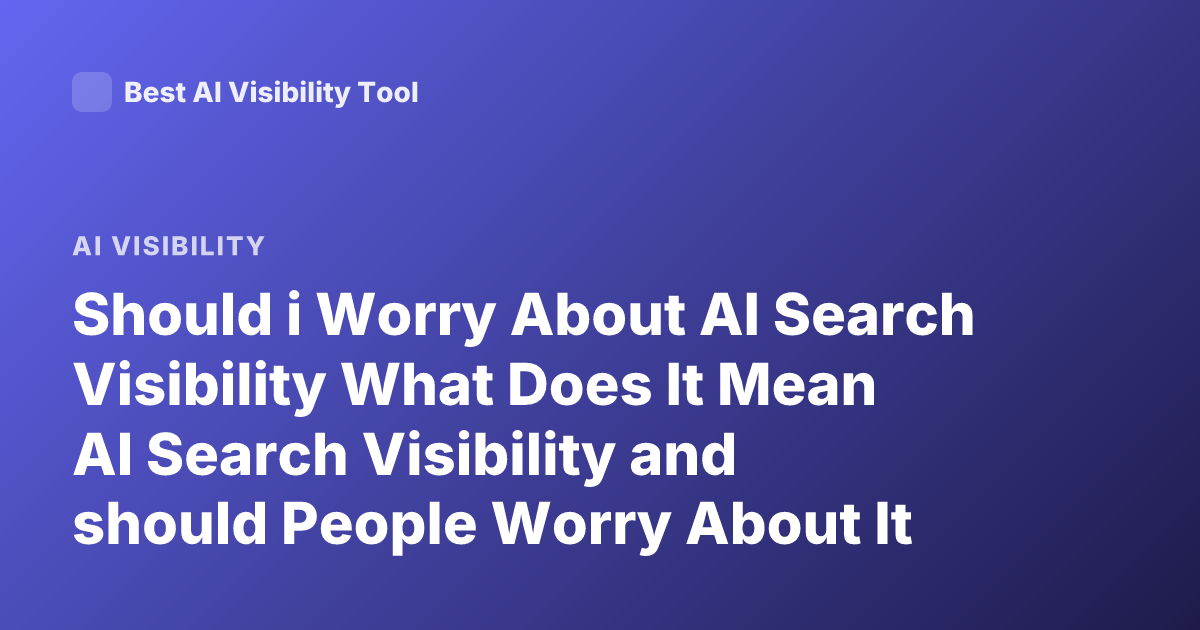 Should i Worry About AI Search Visibility What Does It Mean AI Search Visibility and should People Worry About It