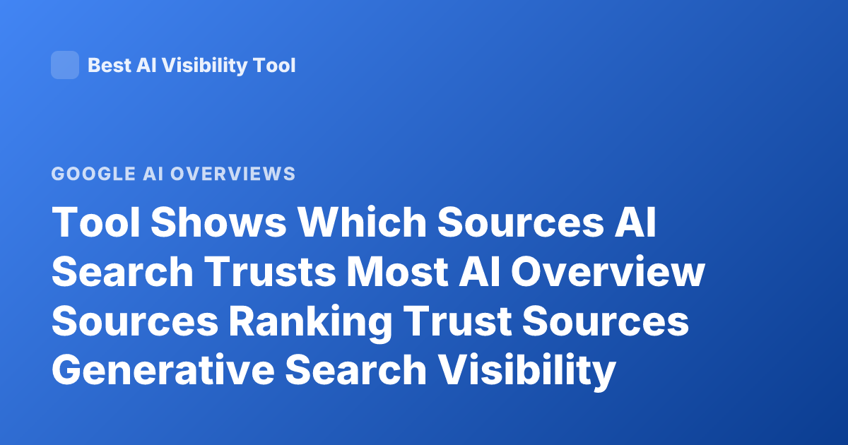 Tool Shows Which Sources AI Search Trusts Most AI Overview Sources Ranking Trust Sources Generative Search Visibility