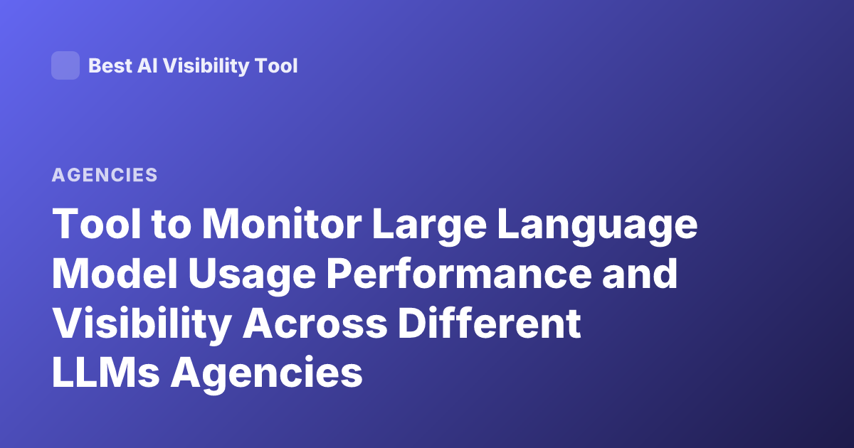 Tool to Monitor Large Language Model Usage Performance and Visibility Across Different LLMs Agencies