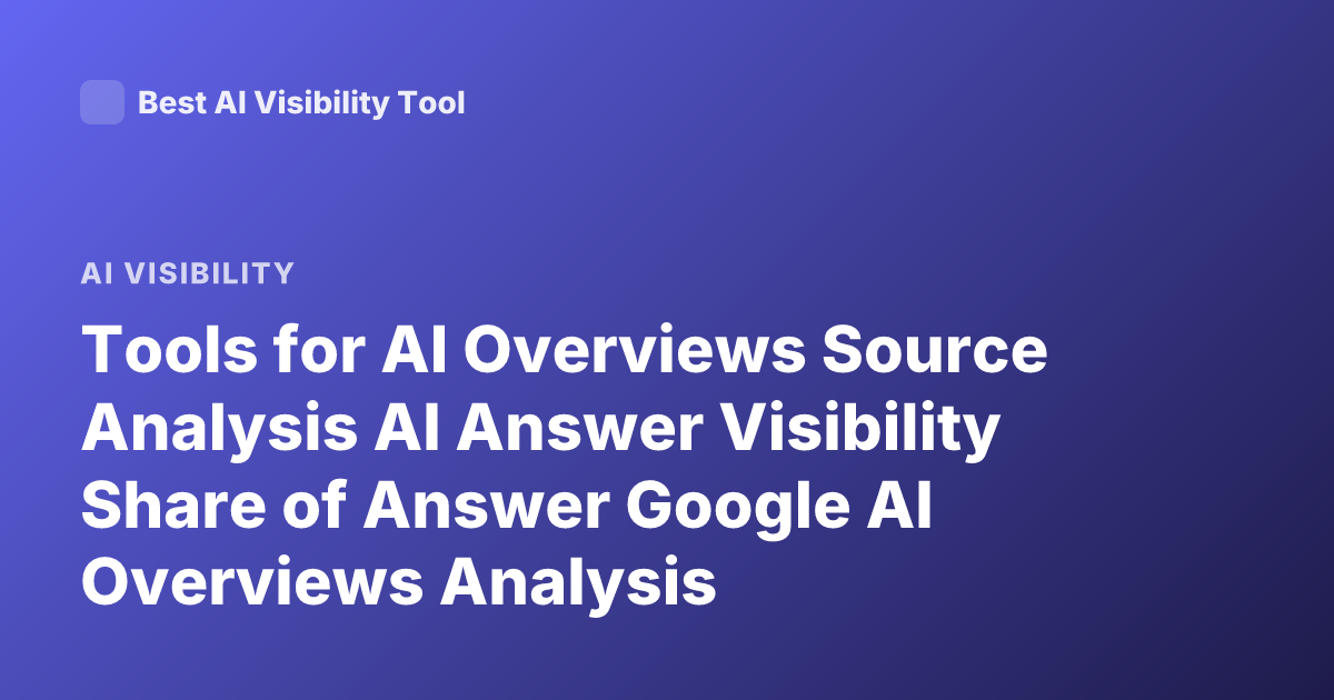 Tools for AI Overviews Source Analysis AI Answer Visibility Share of Answer Google AI Overviews Analysis