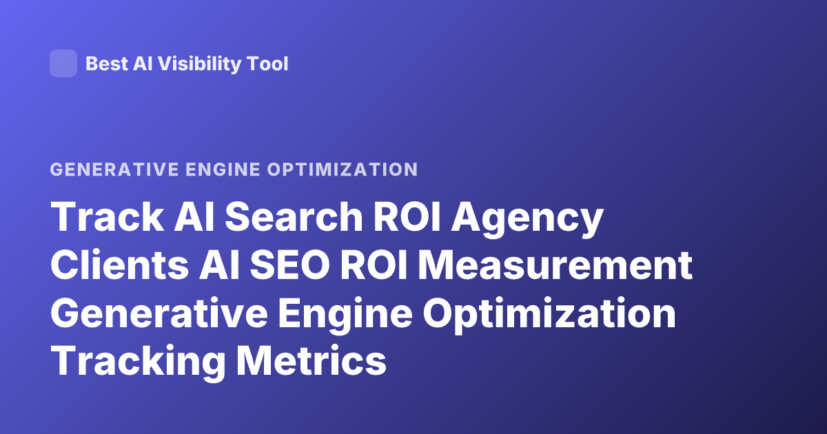 Track AI Search ROI Agency Clients AI SEO ROI Measurement Generative Engine Optimization Tracking Metrics