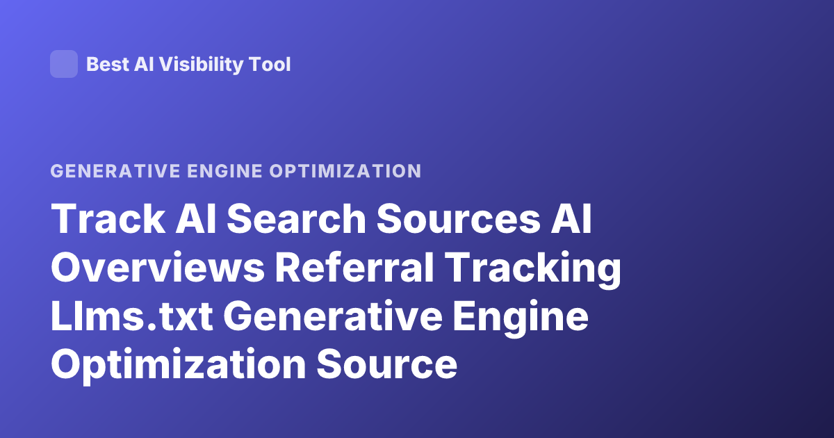 Track AI Search Sources AI Overviews Referral Tracking Llms.txt Generative Engine Optimization Source Attribution