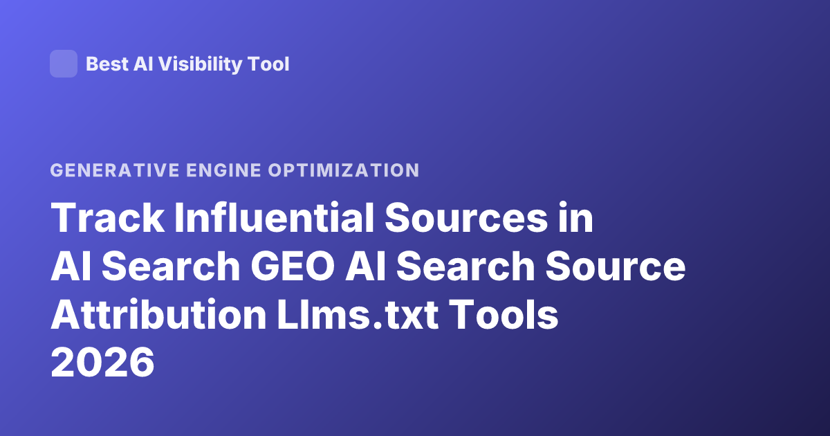 Track Influential Sources in AI Search GEO AI Search Source Attribution Llms.txt Tools 2026