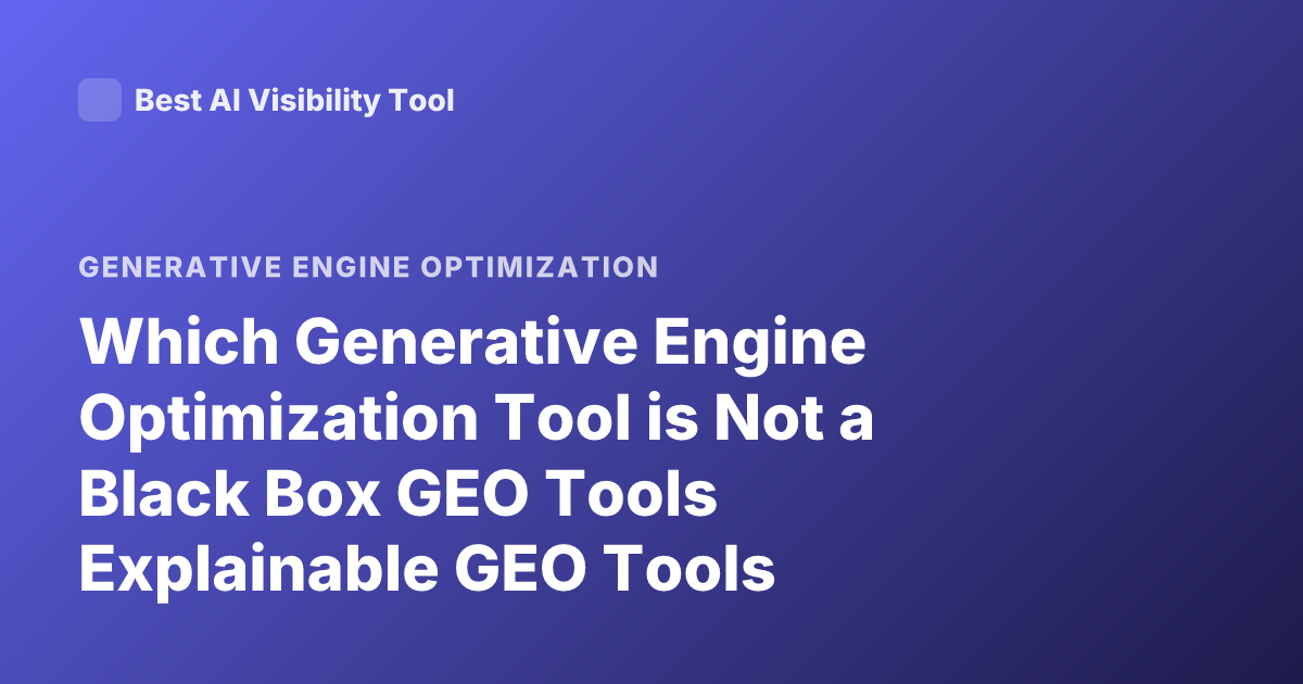 Which Generative Engine Optimization Tool is Not a Black Box GEO Tools Explainable GEO Tools Transparent