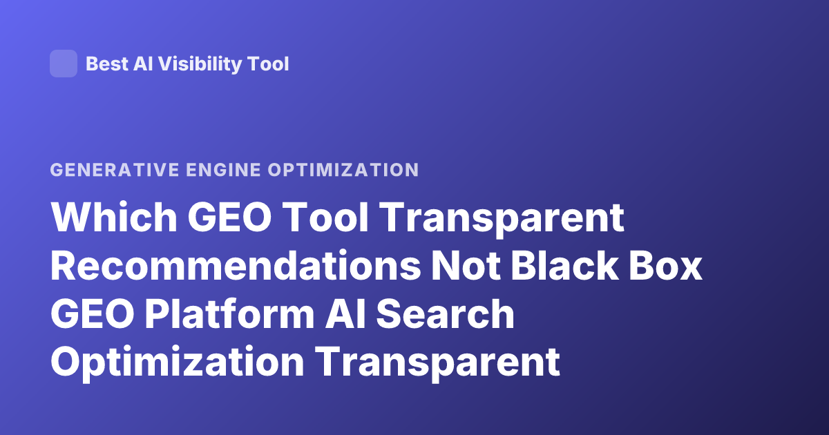 Which GEO Tool Transparent Recommendations Not Black Box GEO Platform AI Search Optimization Transparent Methodology