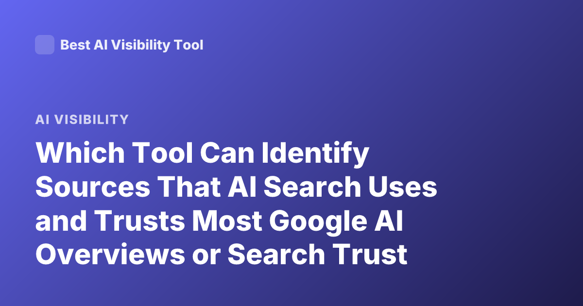 Which Tool Can Identify Sources That AI Search Uses and Trusts Most Google AI Overviews or Search Trust Sources Visibility Tool